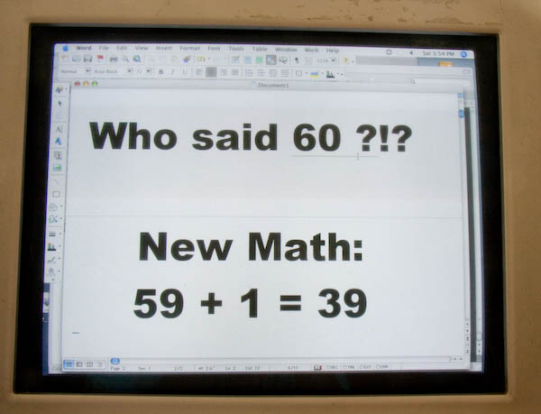 My birthday comes two days later. Every year seems to be the same, despite my best efforts. This year was the big Six-Oh, but I seem to recall something about the "new math" that might be useful.